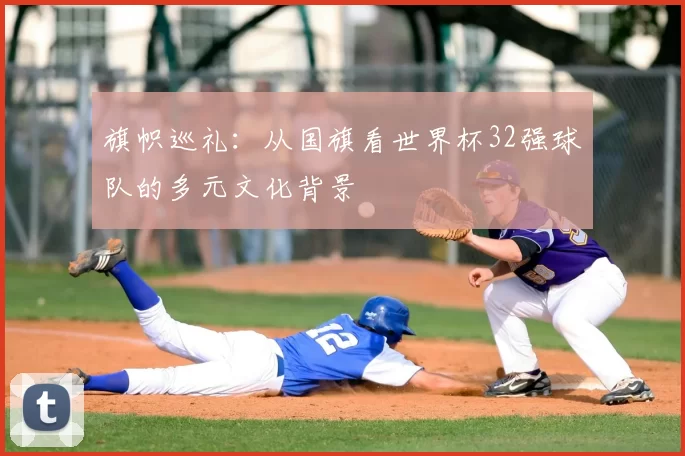 旗帜巡礼：从国旗看世界杯32强球队的多元文化背景