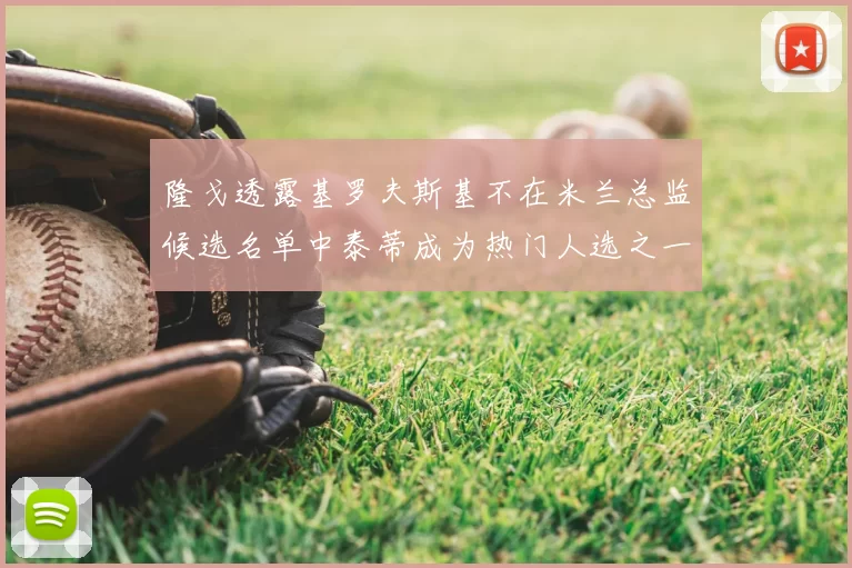 隆戈透露基罗夫斯基不在米兰总监候选名单中泰蒂成为热门人选之一