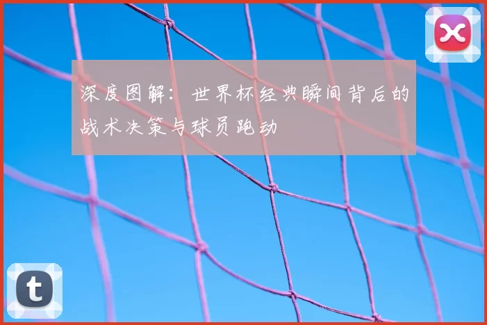 深度图解：世界杯经典瞬间背后的战术决策与球员跑动