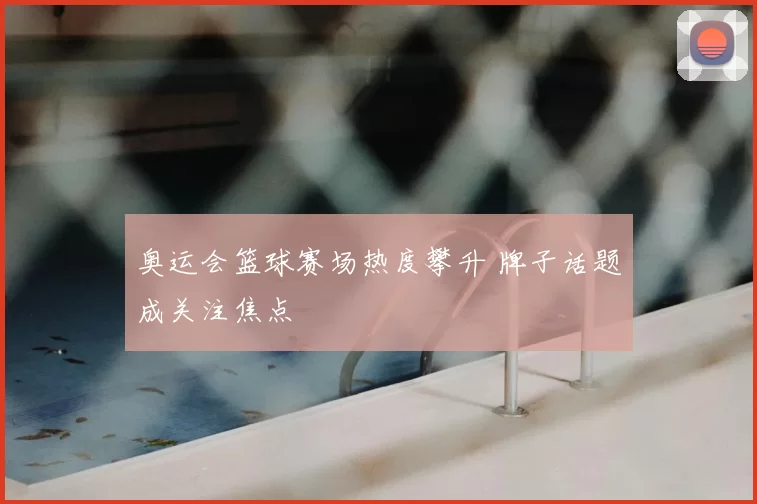奥运会篮球赛场热度攀升 牌子话题成关注焦点